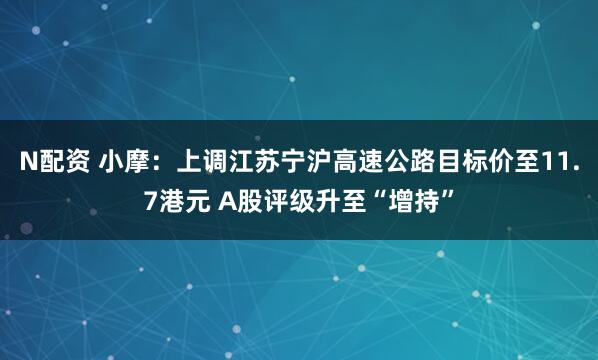 N配资 小摩：上调江苏宁沪高速公路目标价至11.7港元 A股评级升至“增持”