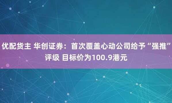 优配货主 华创证券：首次覆盖心动公司给予“强推”评级 目标价为100.9港元