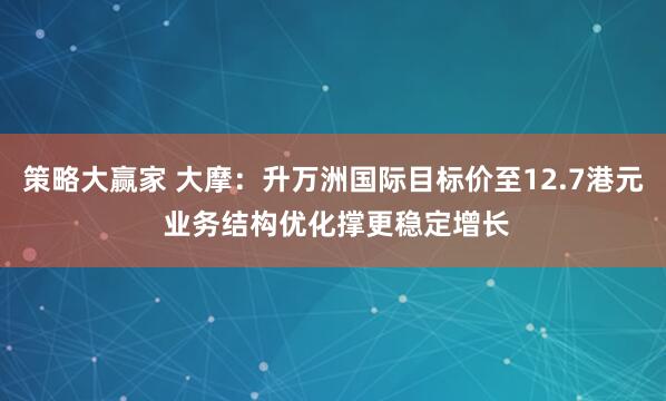 策略大赢家 大摩：升万洲国际目标价至12.7港元 业务结构优化撑更稳定增长