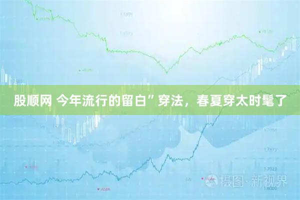 股顺网 今年流行的留白”穿法，春夏穿太时髦了