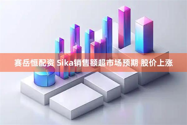 赛岳恒配资 Sika销售额超市场预期 股价上涨