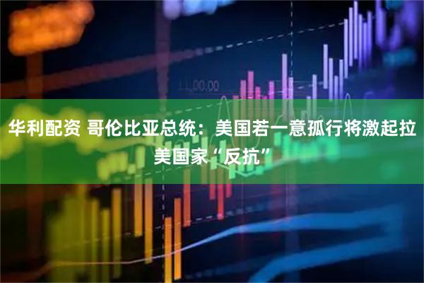 华利配资 哥伦比亚总统：美国若一意孤行将激起拉美国家“反抗”