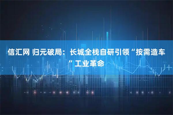 信汇网 归元破局：长城全栈自研引领“按需造车”工业革命