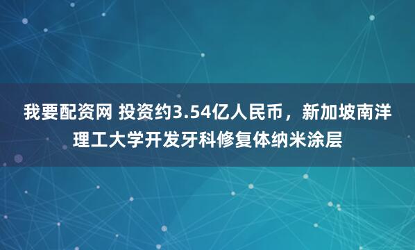 我要配资网 投资约3.54亿人民币，新加坡南洋理工大学开发牙科修复体纳米涂层