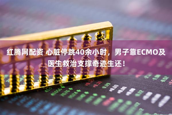 红腾网配资 心脏停跳40余小时，男子靠ECMO及医生救治支撑奇迹生还！