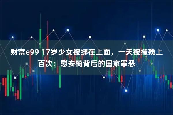 财富e99 17岁少女被绑在上面,一天被摧残上百次:慰安椅背后的国家罪恶