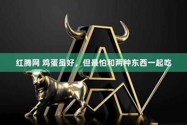 红腾网 鸡蛋虽好，但最怕和两种东西一起吃