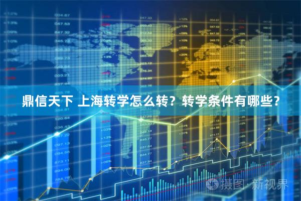 鼎信天下 上海转学怎么转？转学条件有哪些？