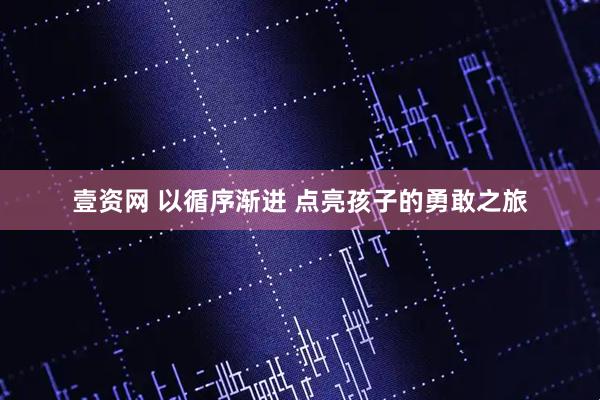壹资网 以循序渐进 点亮孩子的勇敢之旅
