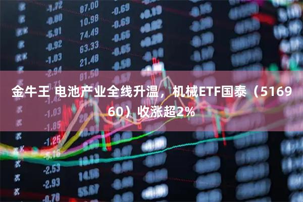 金牛王 电池产业全线升温，机械ETF国泰（516960）收涨超2%